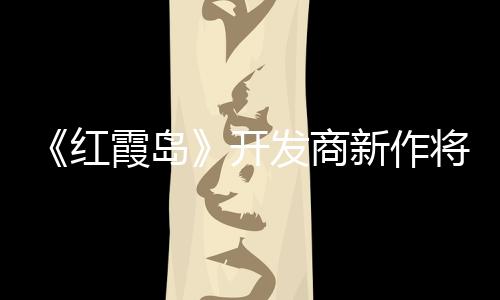 《红霞岛》开发商新作将是单人RPG游戏