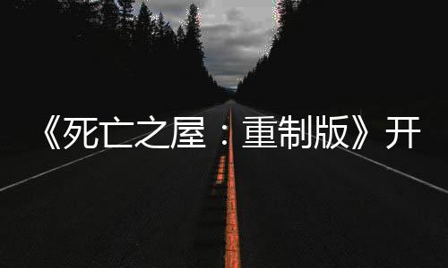 《死亡之屋：重制版》开发商：今年还有重制版新作公布