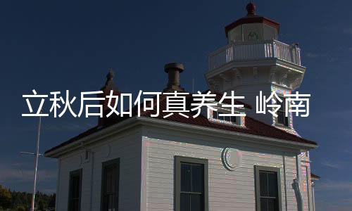 立秋后如何真养生 岭南健康专家支招