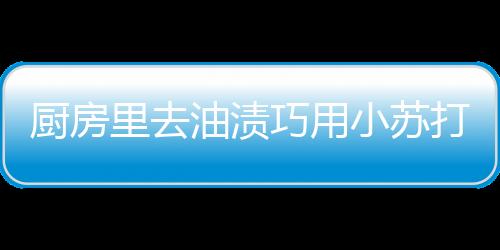 厨房里去油渍巧用小苏打 便宜不伤手清垢效果好