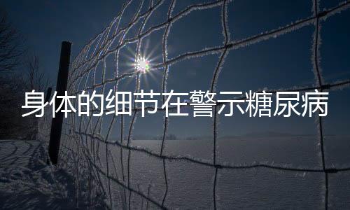 身体的细节在警示糖尿病患者的血糖